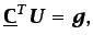 $\displaystyle \mathbf{\underline{C}}^{T}\vec{U}=\vec{g},$