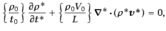 $\displaystyle \left\{\frac{\rho_0}{t_0}\right\}\frac{\partial \rho^*}{\partial t^*} + \left\{\frac{\rho_0 V_0}{L}\right\}\vec{\nabla}^*\cdot (\rho^*\vec{v^*})=0,$